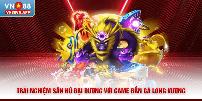Trải nghiệm săn hũ đại dương với game bắn cá Long Vương